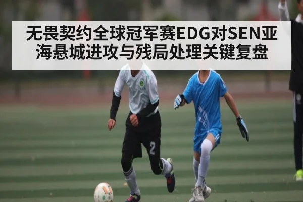 无畏契约全球冠军赛EDG对SEN亚海悬城进攻与残局处理关键复盘