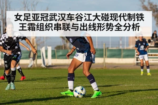 女足亚冠武汉车谷江大碰现代制铁 王霜组织串联与出线形势全分析
