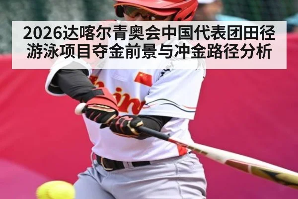 2026达喀尔青奥会中国代表团田径游泳项目夺金前景与冲金路径分析