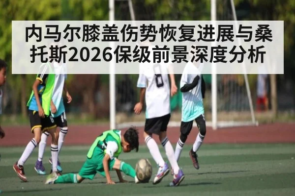 内马尔膝盖伤势恢复进展与桑托斯2026保级前景深度分析