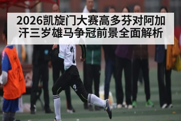 2026凯旋门大赛高多芬对阿加汗三岁雄马争冠前景全面解析
