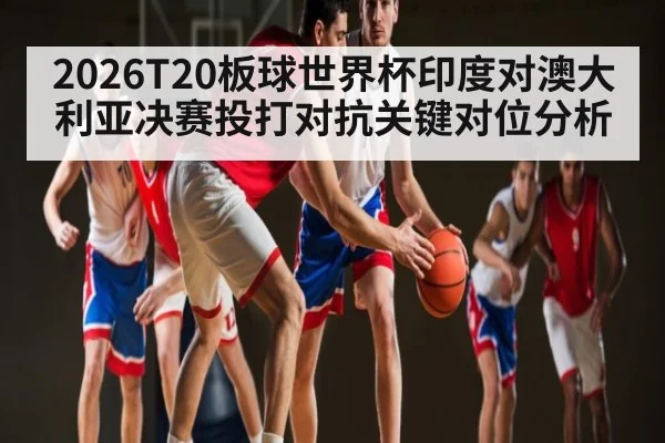 2026T20板球世界杯印度对澳大利亚决赛投打对抗关键对位分析